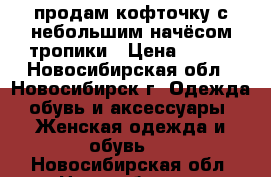 продам кофточку с небольшим начёсом тропики › Цена ­ 700 - Новосибирская обл., Новосибирск г. Одежда, обувь и аксессуары » Женская одежда и обувь   . Новосибирская обл.,Новосибирск г.